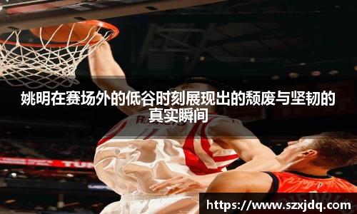 姚明在赛场外的低谷时刻展现出的颓废与坚韧的真实瞬间