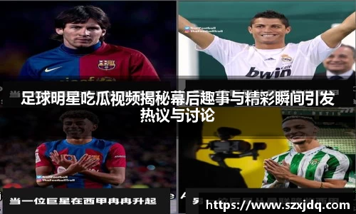 足球明星吃瓜视频揭秘幕后趣事与精彩瞬间引发热议与讨论