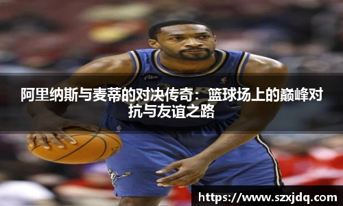 阿里纳斯与麦蒂的对决传奇：篮球场上的巅峰对抗与友谊之路