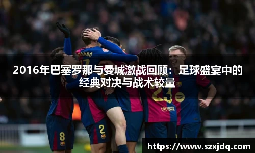 2016年巴塞罗那与曼城激战回顾：足球盛宴中的经典对决与战术较量