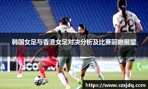 韩国女足与香港女足对决分析及比赛前瞻展望