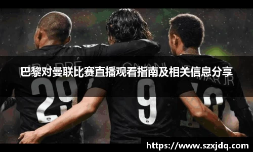 巴黎对曼联比赛直播观看指南及相关信息分享