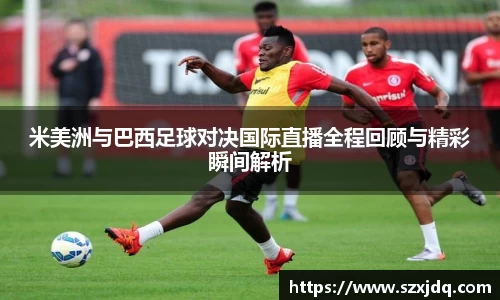 米美洲与巴西足球对决国际直播全程回顾与精彩瞬间解析