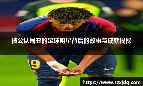 被公认最丑的足球明星背后的故事与成就揭秘