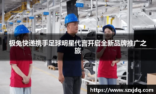 极兔快递携手足球明星代言开启全新品牌推广之旅