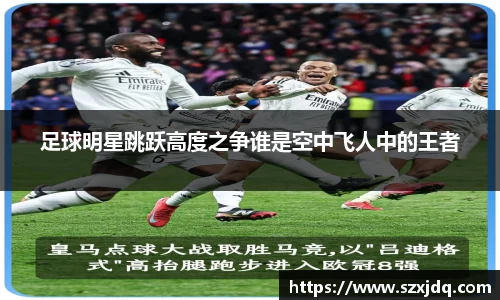 足球明星跳跃高度之争谁是空中飞人中的王者