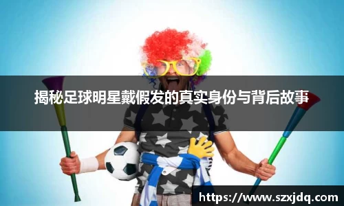 揭秘足球明星戴假发的真实身份与背后故事