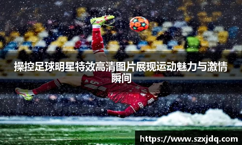 操控足球明星特效高清图片展现运动魅力与激情瞬间